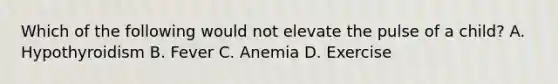 Which of the following would not elevate the pulse of a child? A. Hypothyroidism B. Fever C. Anemia D. Exercise