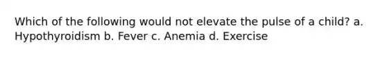 Which of the following would not elevate the pulse of a child? a. Hypothyroidism b. Fever c. Anemia d. Exercise