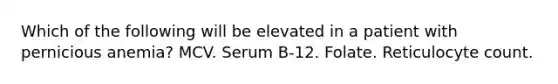 Which of the following will be elevated in a patient with pernicious anemia? MCV. Serum B-12. Folate. Reticulocyte count.