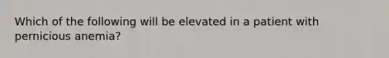 Which of the following will be elevated in a patient with pernicious anemia?