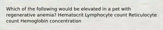 Which of the following would be elevated in a pet with regenerative anemia? Hematocrit Lymphocyte count Reticulocyte count Hemoglobin concentration