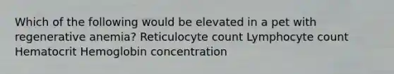 Which of the following would be elevated in a pet with regenerative anemia? Reticulocyte count Lymphocyte count Hematocrit Hemoglobin concentration