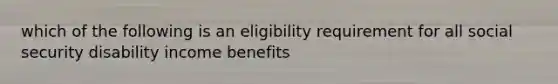 which of the following is an eligibility requirement for all social security disability income benefits