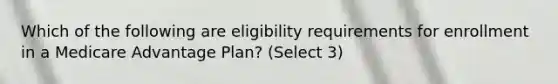 Which of the following are eligibility requirements for enrollment in a Medicare Advantage Plan? (Select 3)