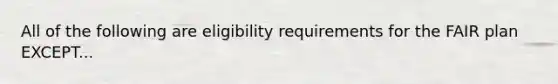 All of the following are eligibility requirements for the FAIR plan EXCEPT...