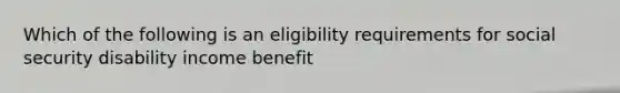 Which of the following is an eligibility requirements for social security disability income benefit