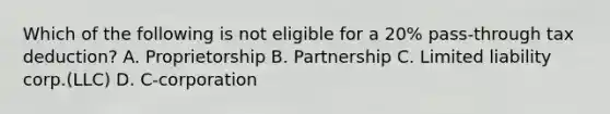 Which of the following is not eligible for a 20% pass-through tax deduction? A. Proprietorship B. Partnership C. Limited liability corp.(LLC) D. C-corporation