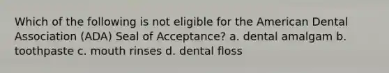 Which of the following is not eligible for the American Dental Association (ADA) Seal of Acceptance? a. dental amalgam b. toothpaste c. mouth rinses d. dental floss