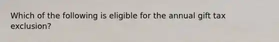 Which of the following is eligible for the annual gift tax exclusion?