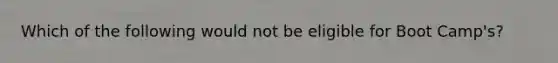 Which of the following would not be eligible for Boot Camp's?