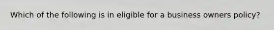 Which of the following is in eligible for a business owners policy?