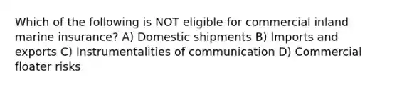 Which of the following is NOT eligible for commercial inland marine insurance? A) Domestic shipments B) Imports and exports C) Instrumentalities of communication D) Commercial floater risks