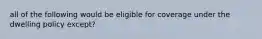 all of the following would be eligible for coverage under the dwelling policy except?