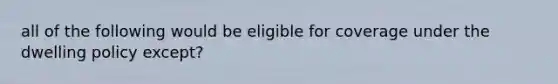 all of the following would be eligible for coverage under the dwelling policy except?