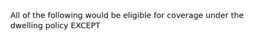 All of the following would be eligible for coverage under the dwelling policy EXCEPT