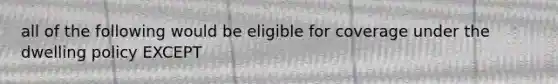 all of the following would be eligible for coverage under the dwelling policy EXCEPT