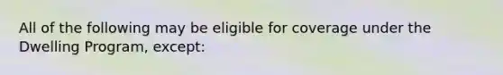 All of the following may be eligible for coverage under the Dwelling Program, except: