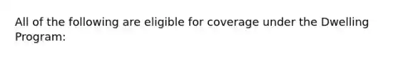 All of the following are eligible for coverage under the Dwelling Program: