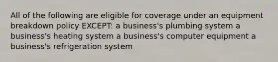 All of the following are eligible for coverage under an equipment breakdown policy EXCEPT: a business's plumbing system a business's heating system a business's computer equipment a business's refrigeration system