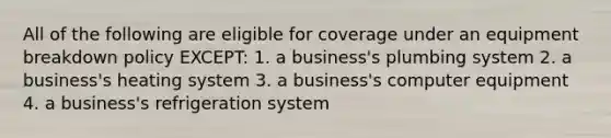 All of the following are eligible for coverage under an equipment breakdown policy EXCEPT: 1. a business's plumbing system 2. a business's heating system 3. a business's computer equipment 4. a business's refrigeration system