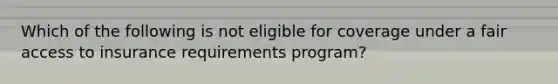 Which of the following is not eligible for coverage under a fair access to insurance requirements program?