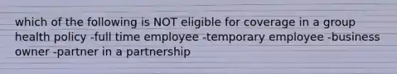 which of the following is NOT eligible for coverage in a group health policy -full time employee -temporary employee -business owner -partner in a partnership