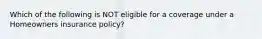 Which of the following is NOT eligible for a coverage under a Homeowners insurance policy?