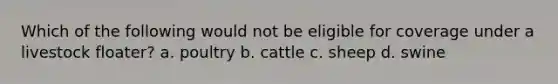 Which of the following would not be eligible for coverage under a livestock floater? a. poultry b. cattle c. sheep d. swine