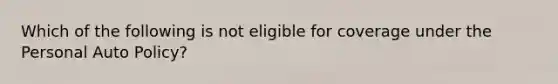 Which of the following is not eligible for coverage under the Personal Auto Policy?