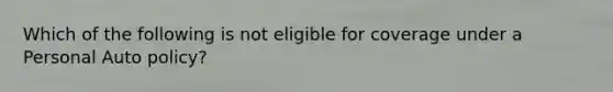 Which of the following is not eligible for coverage under a Personal Auto policy?