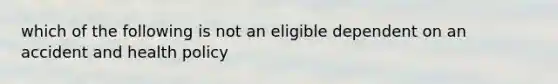 which of the following is not an eligible dependent on an accident and health policy