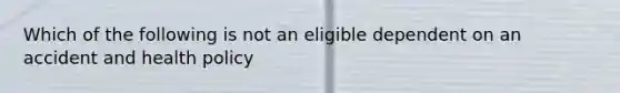 Which of the following is not an eligible dependent on an accident and health policy