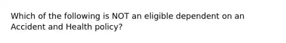 Which of the following is NOT an eligible dependent on an Accident and Health policy?