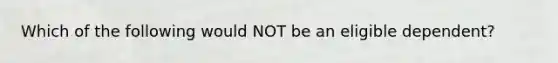 Which of the following would NOT be an eligible dependent?