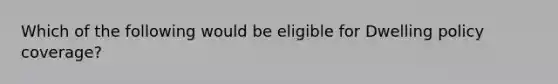 Which of the following would be eligible for Dwelling policy coverage?