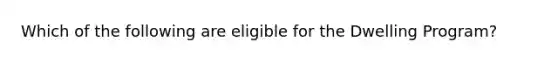 Which of the following are eligible for the Dwelling Program?