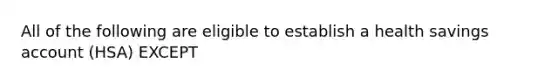 All of the following are eligible to establish a health savings account (HSA) EXCEPT