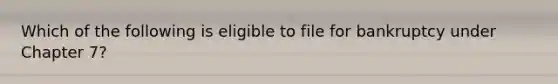 Which of the following is eligible to file for bankruptcy under Chapter 7?