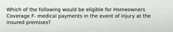 Which of the following would be eligible for Homeowners Coverage F- medical payments in the event of injury at the insured premises?