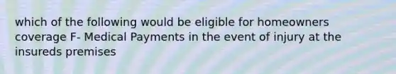 which of the following would be eligible for homeowners coverage F- Medical Payments in the event of injury at the insureds premises