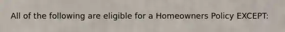 All of the following are eligible for a Homeowners Policy EXCEPT: