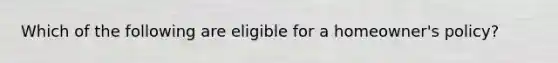 Which of the following are eligible for a homeowner's policy?