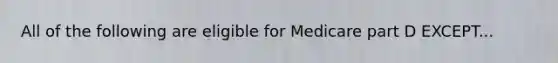 All of the following are eligible for Medicare part D EXCEPT...