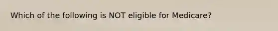 Which of the following is NOT eligible for Medicare?