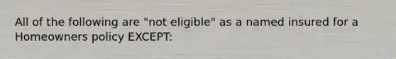 All of the following are "not eligible" as a named insured for a Homeowners policy EXCEPT: