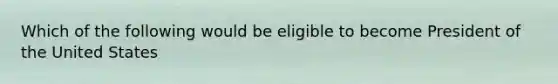 Which of the following would be eligible to become President of the United States