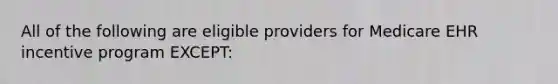 All of the following are eligible providers for Medicare EHR incentive program EXCEPT: