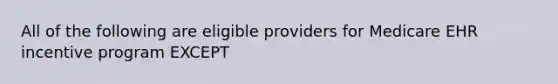 All of the following are eligible providers for Medicare EHR incentive program EXCEPT