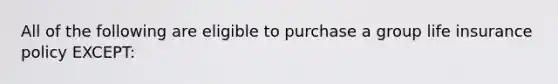 All of the following are eligible to purchase a group life insurance policy EXCEPT: