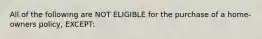 All of the following are NOT ELIGIBLE for the purchase of a home-owners policy, EXCEPT: